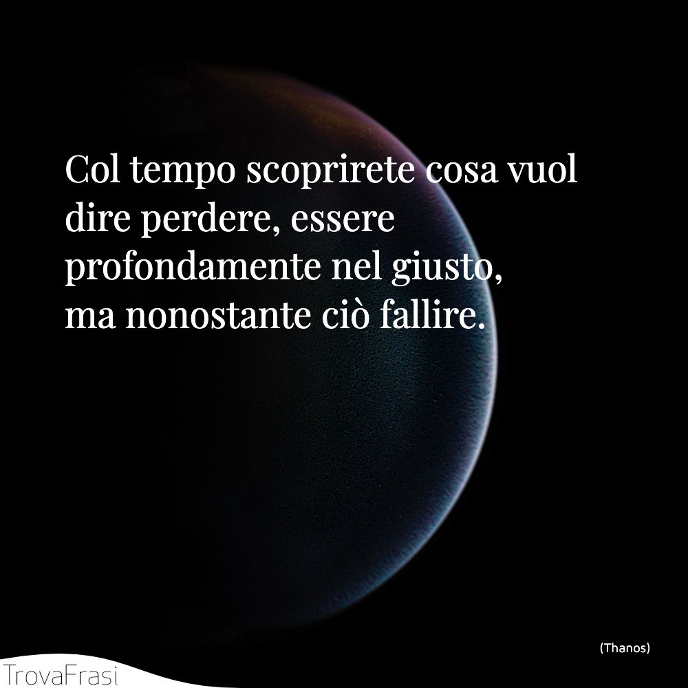 Col tempo scoprirete cosa vuol dire perdere, essere profondamente nel giusto, ma nonostante ciò fallire.