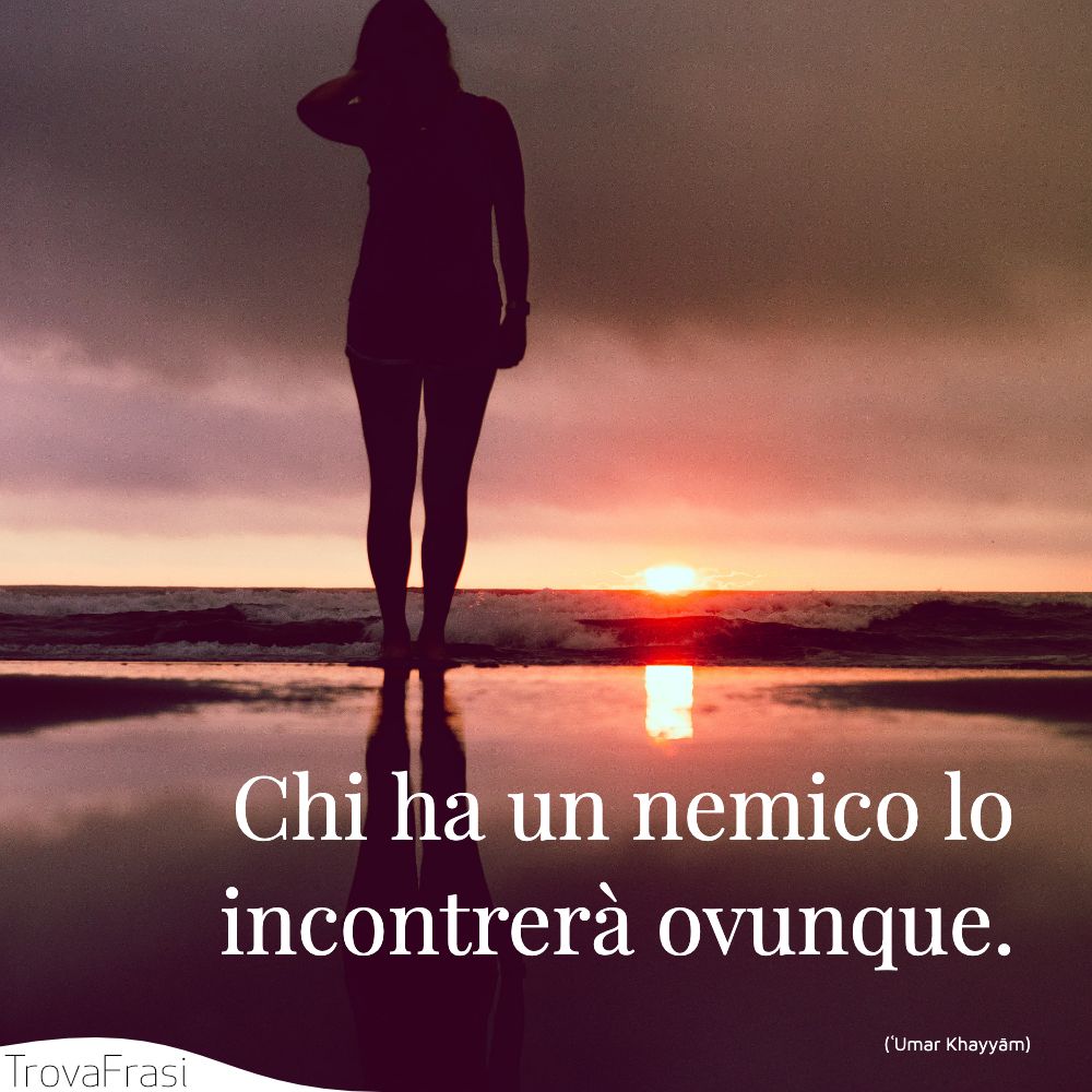 Chi ha un nemico lo incontrerà ovunque.