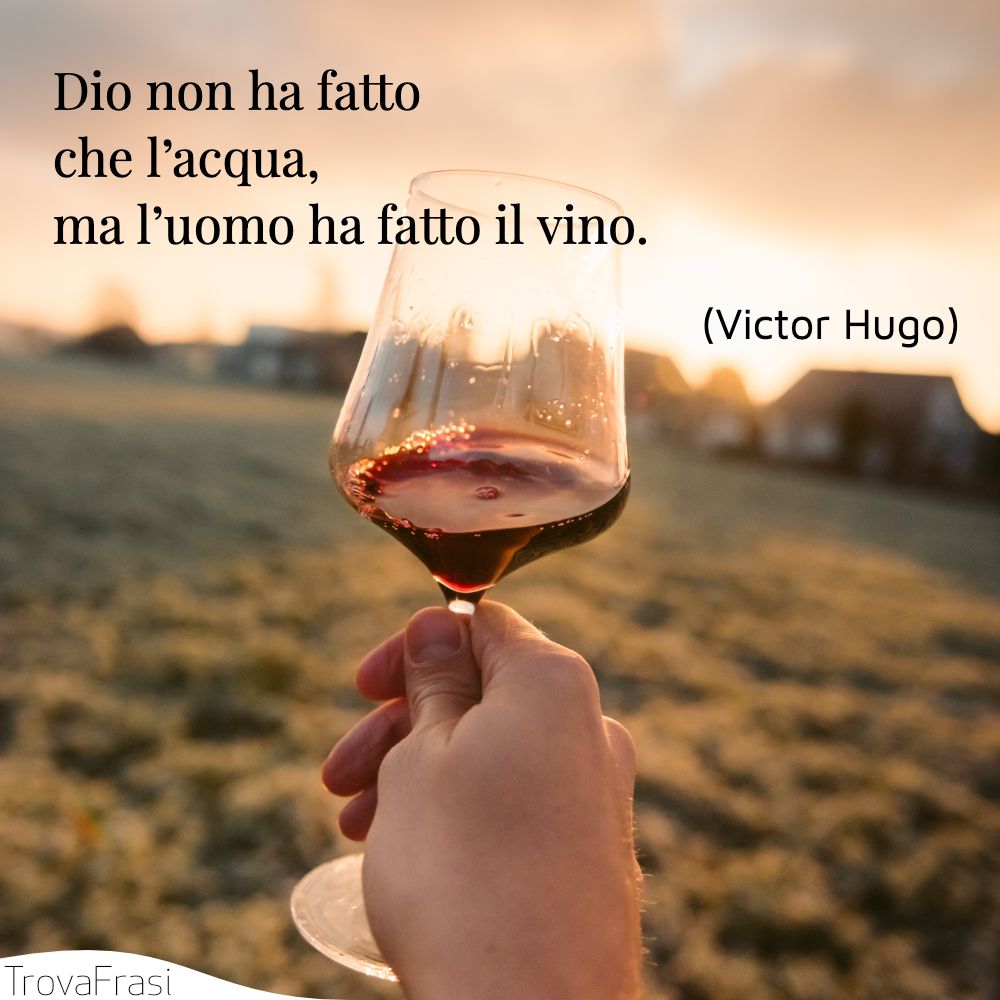 Dio non ha fatto che l’acqua, ma l’uomo ha fatto il vino.