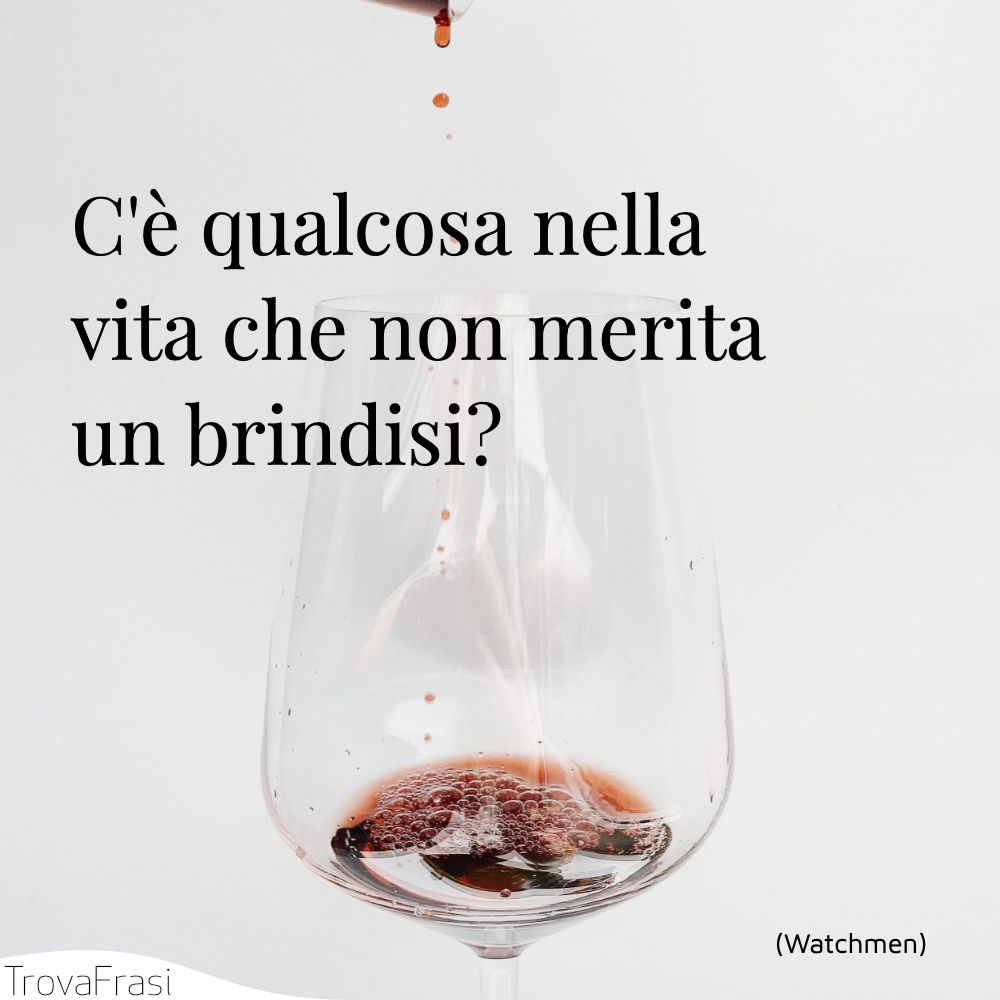 C'è qualcosa nella vita che non merita un brindisi?