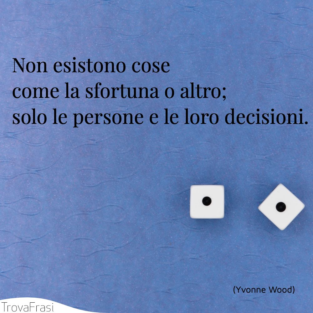 Non esistono cose come la sfortuna o altro; solo le persone e le loro decisioni.