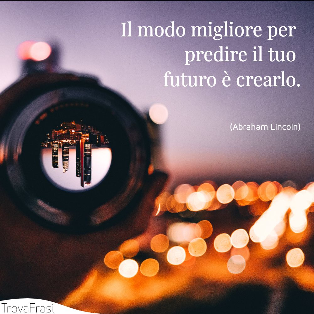 Il modo migliore per predire il tuo futuro è crearlo.