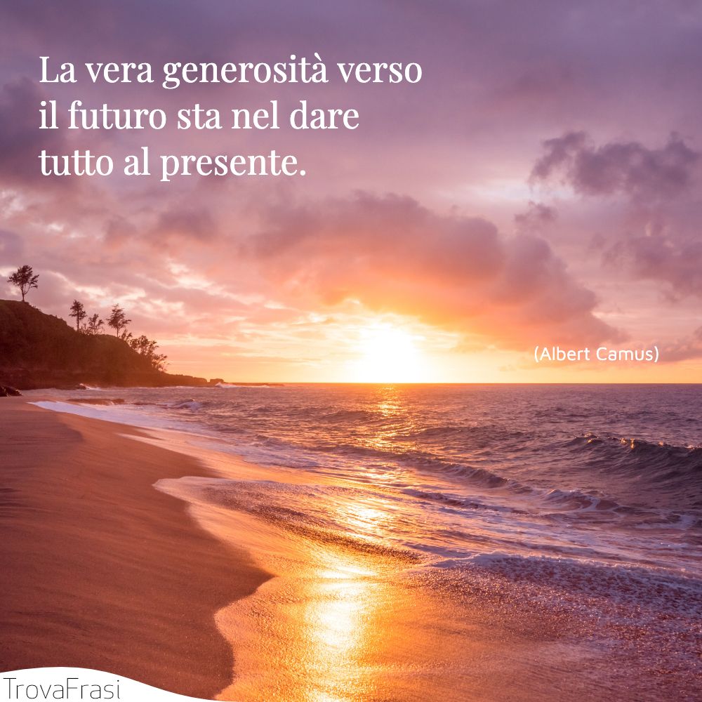 La vera generosità verso il futuro sta nel dare tutto al presente.