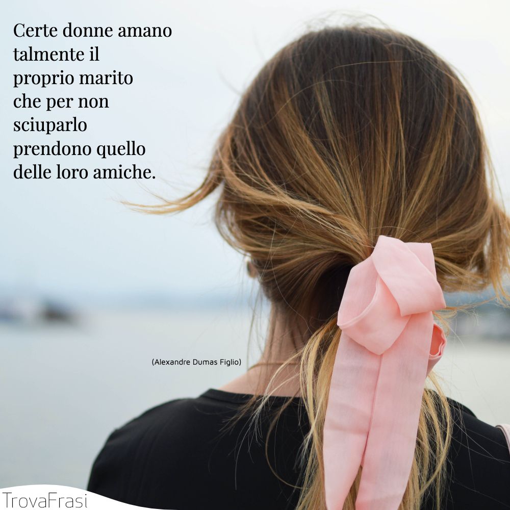 Certe donne amano talmente il proprio marito che per non sciuparlo prendono quello delle loro amiche.