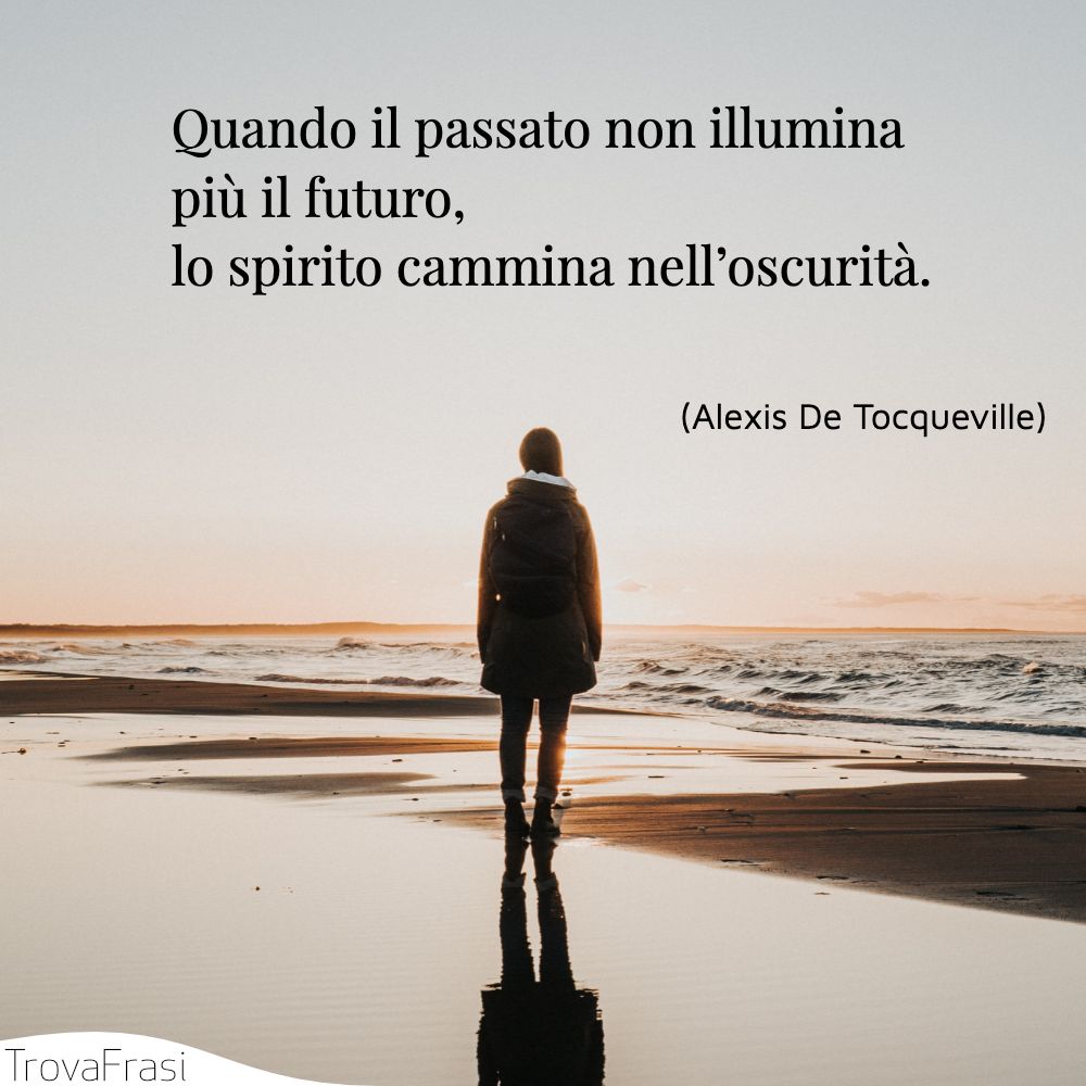 Quando il passato non illumina più il futuro, lo spirito cammina nell’oscurità.