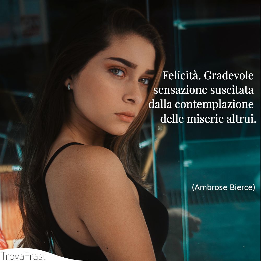 Felicità . Gradevole sensazione suscitata dalla contemplazione delle miserie altrui.