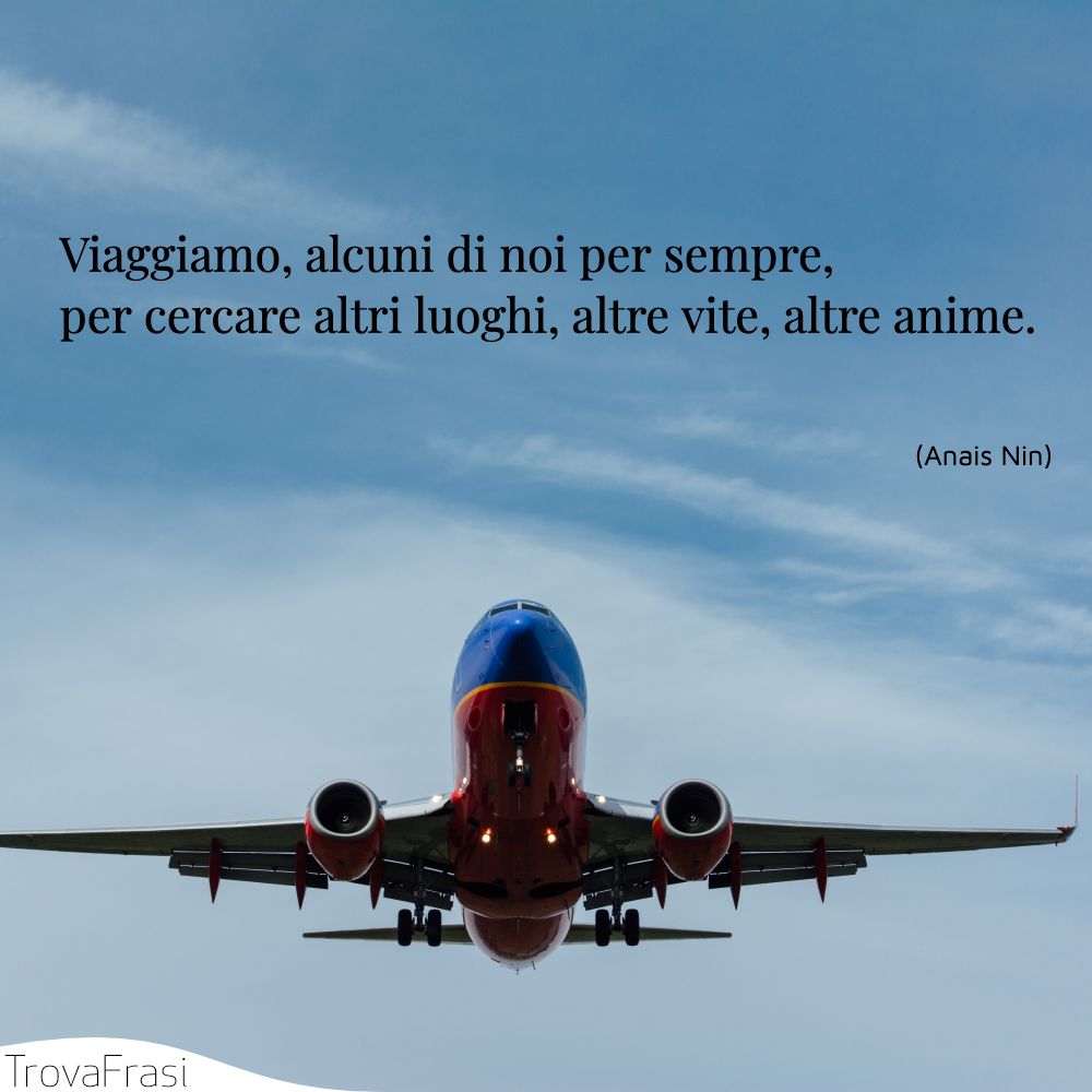 Viaggiamo, alcuni di noi per sempre, per cercare altri luoghi, altre vite, altre anime.