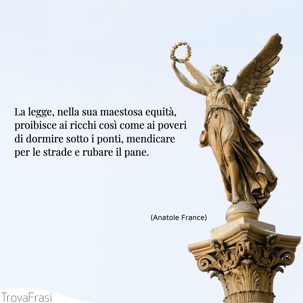 La legge, nella sua maestosa equità , proibisce ai ricchi così come ai poveri di dormire sotto i ponti, mendicare per le strade e rubare il pane.