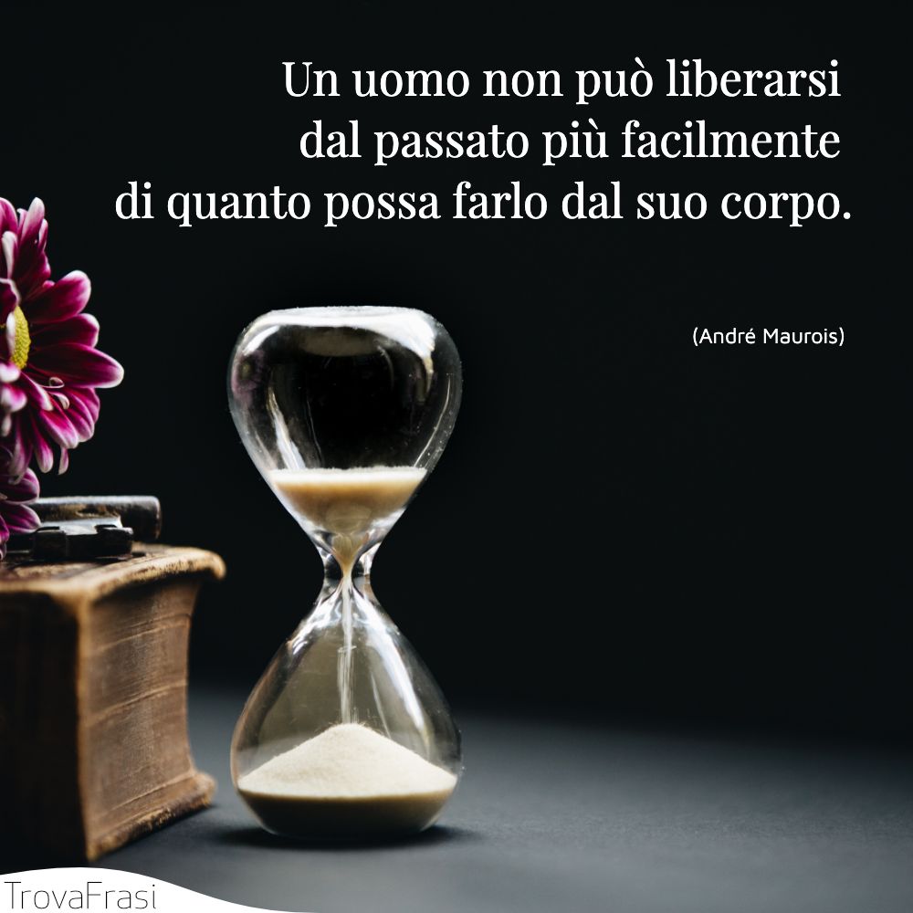 Un uomo non può liberarsi dal passato più facilmente di quanto possa farlo dal suo corpo.