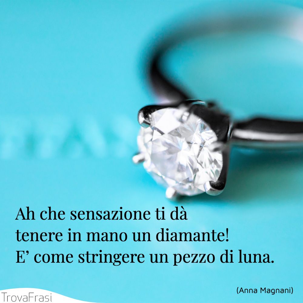 Ah che sensazione ti dà tenere in mano un diamante! E’ come stringere un pezzo di luna.