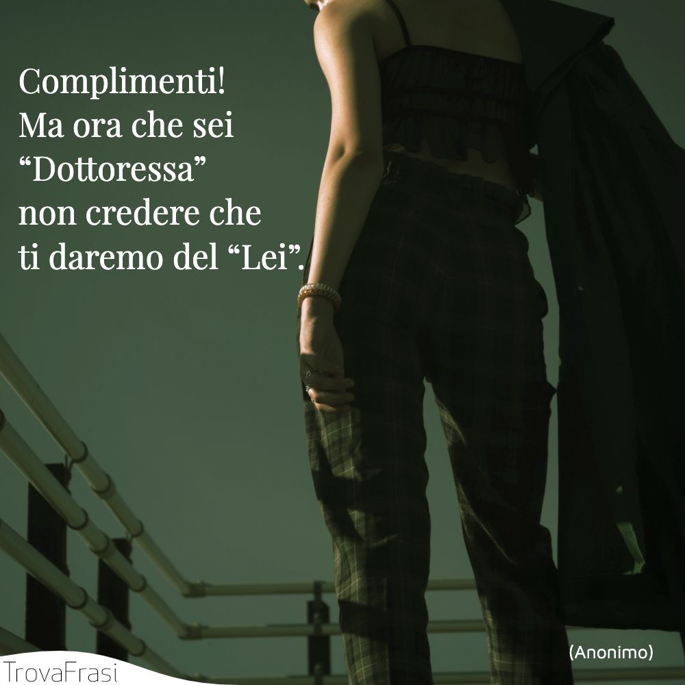 Complimenti! Ma ora che sei “Dottoressa” non credere che ti daremo del “Lei”.