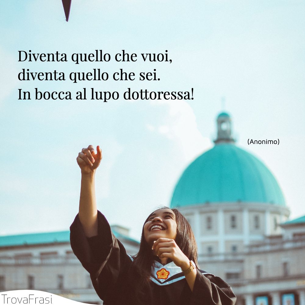 Diventa quello che vuoi, diventa quello che sei. In bocca al lupo dottoressa!