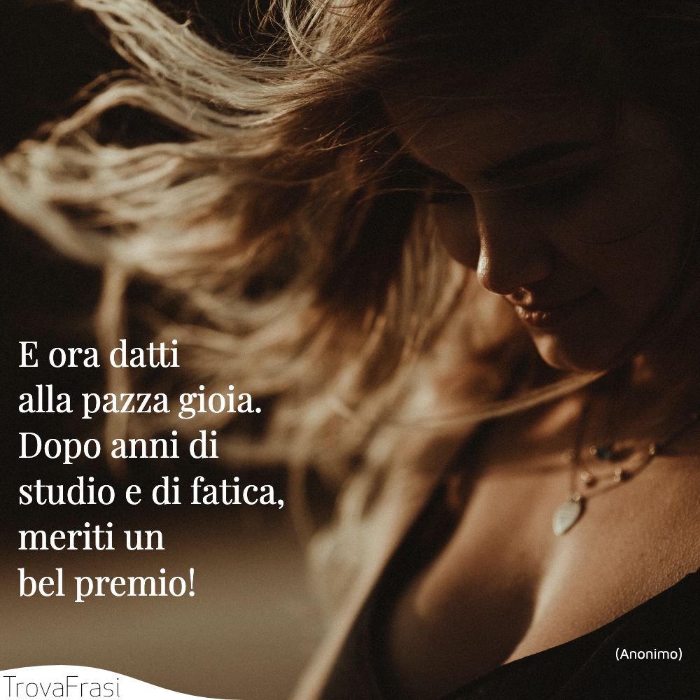 E ora datti alla pazza gioia. Dopo anni di studio e di fatica, meriti un bel premio!