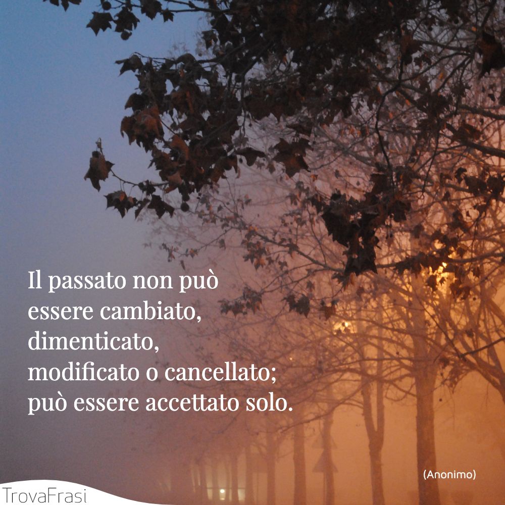 Il passato non può essere cambiato, dimenticato, modificato o cancellato; può essere accettato solo.