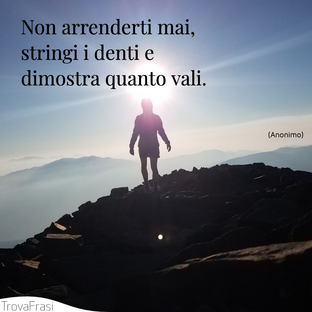 Non arrenderti mai, stringi i denti e dimostra quanto vali.