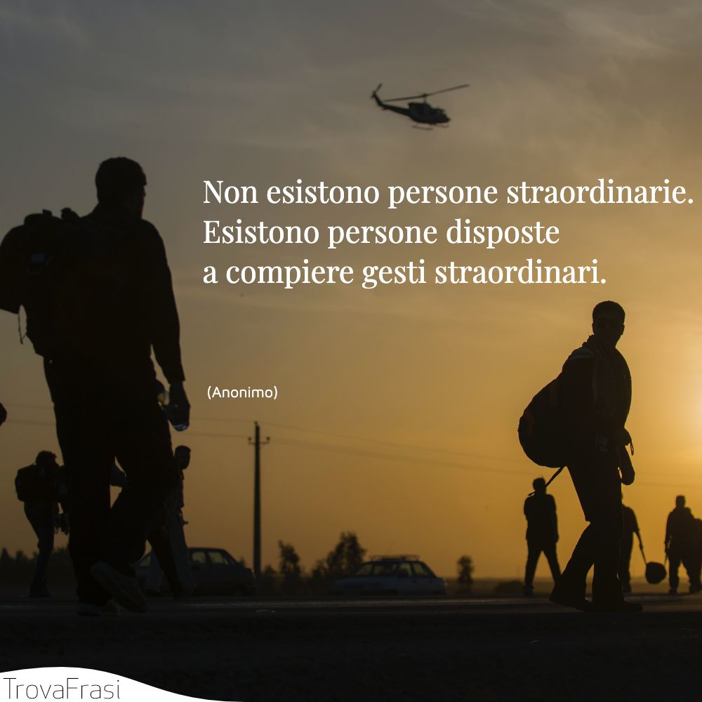 Non esistono persone straordinarie. Esistono persone disposte a compiere gesti straordinari.