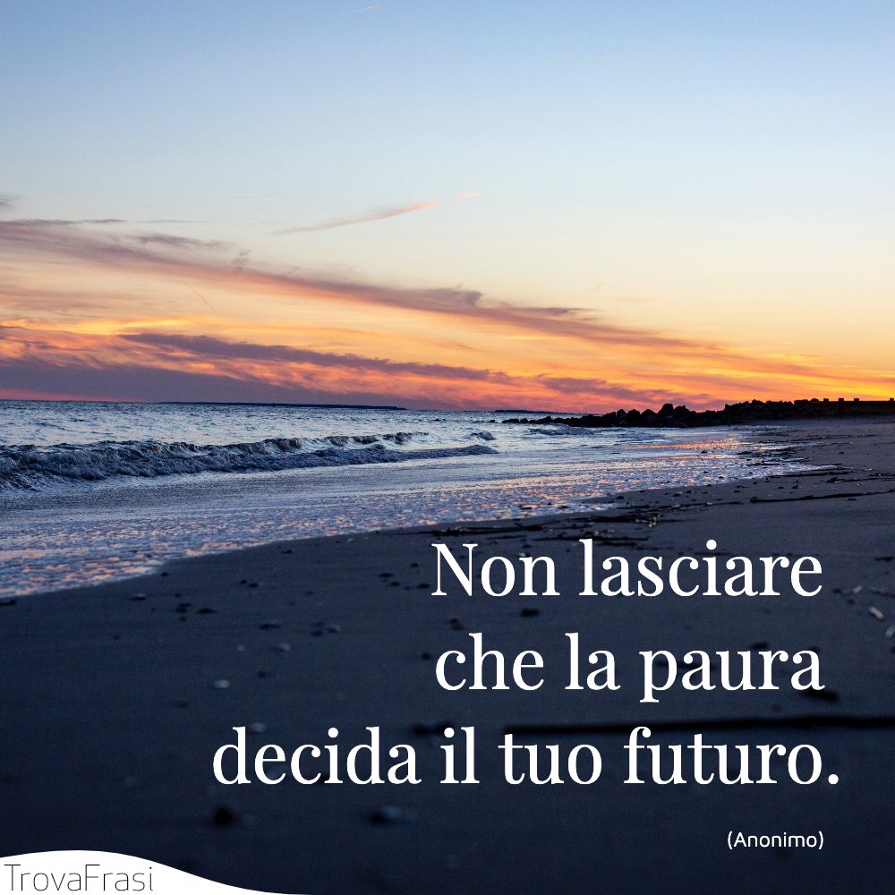 Non lasciare che la paura decida il tuo futuro.