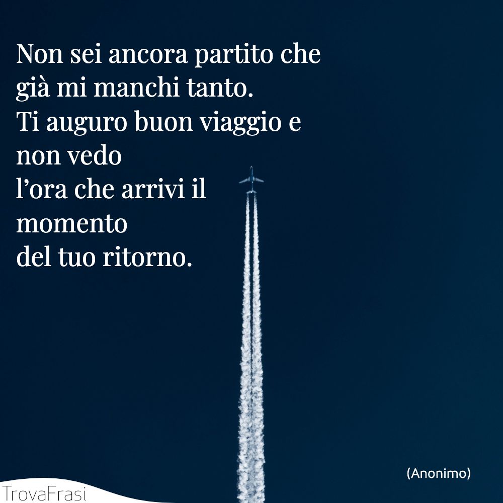 Non sei ancora partito che già mi manchi tanto. Ti auguro buon viaggio e non vedo l’ora che arrivi il momento del tuo ritorno.