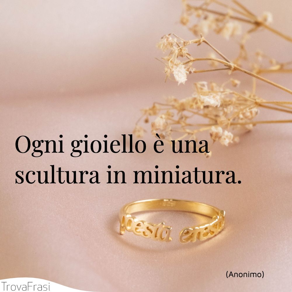 Ogni gioiello è una scultura in miniatura.