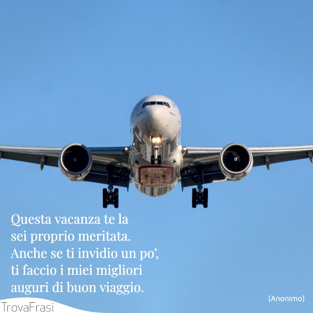 Questa vacanza te la sei proprio meritata. Anche se ti invidio un po’, ti faccio i miei migliori auguri di buon viaggio.