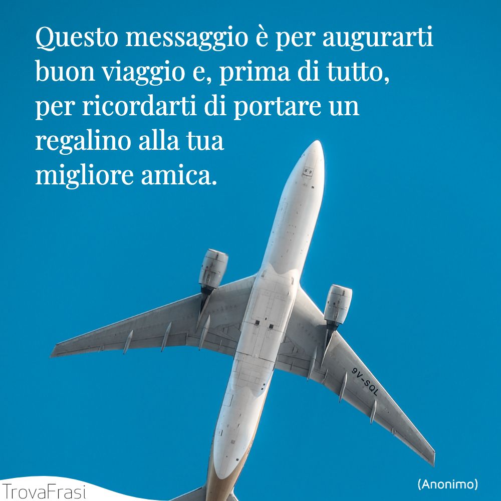 Questo messaggio è per augurarti buon viaggio e, prima di tutto, per ricordarti di portare un regalino alla tua migliore amica.