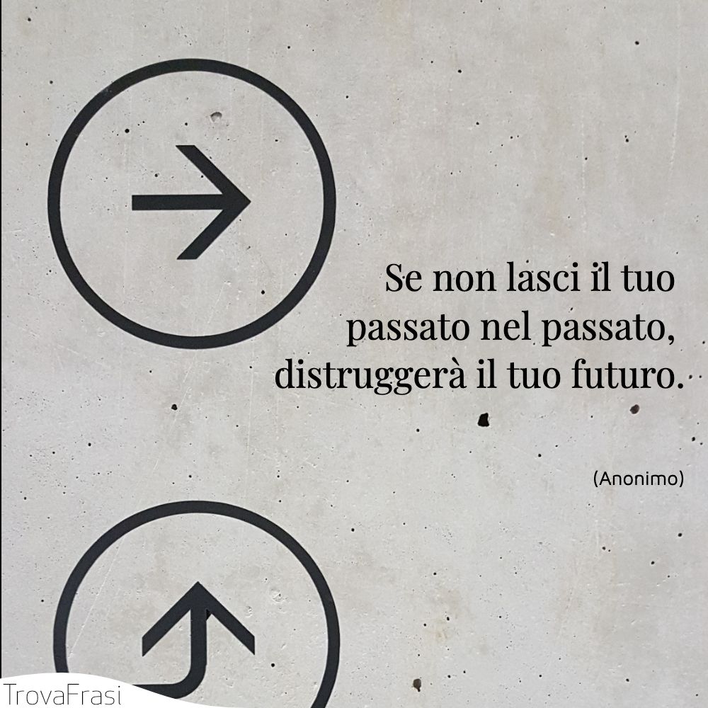 Se non lasci il tuo passato nel passato, distruggerà il tuo futuro.