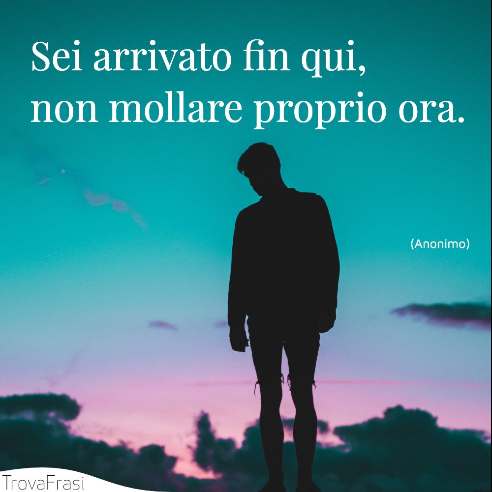 Sei arrivato fin qui, non mollare proprio ora.