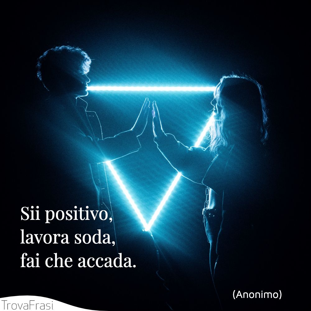 Sii positivo, lavora soda, fai che accada.