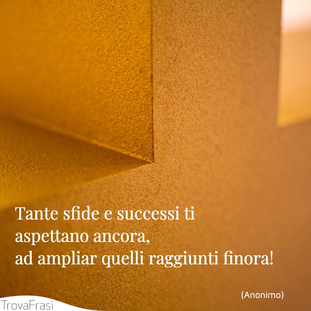 Tante sfide e successi ti aspettano ancora, ad ampliar quelli raggiunti finora!