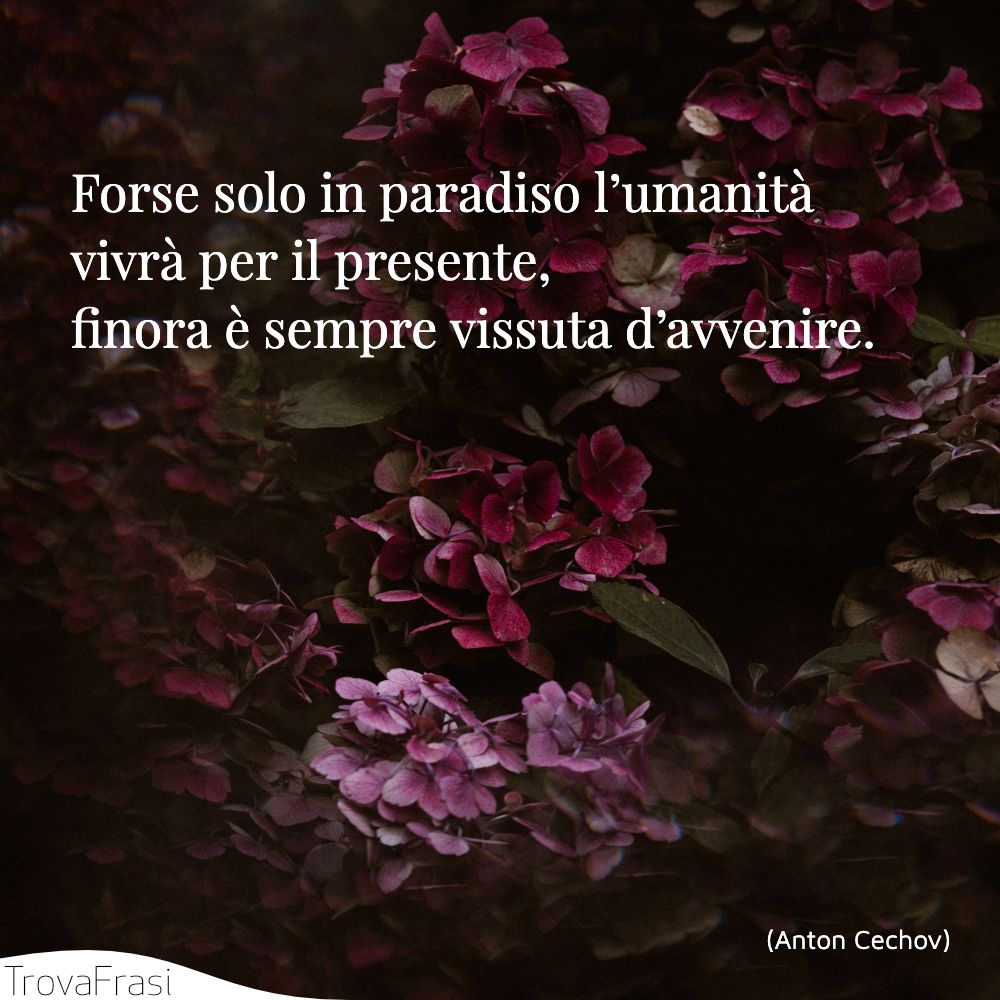 Forse solo in paradiso l’umanità vivrà per il presente, finora è sempre vissuta d’avvenire.