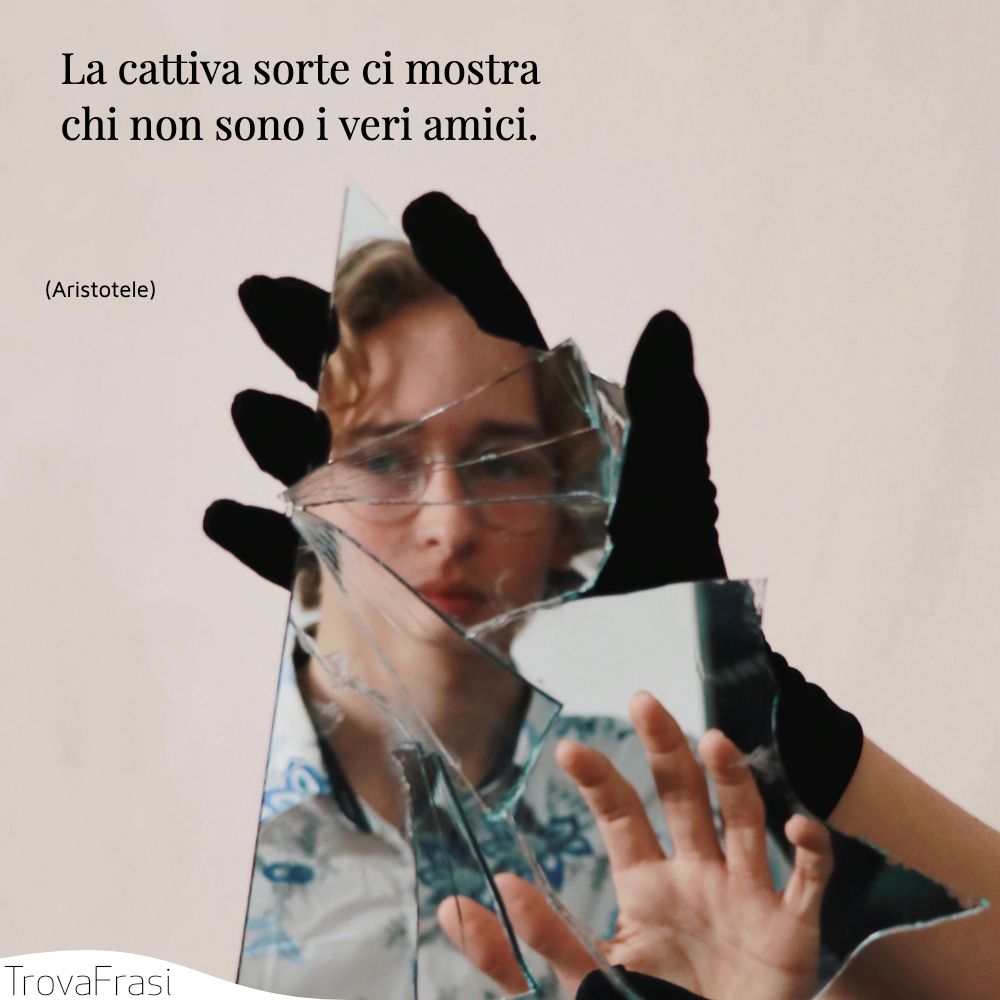 La cattiva sorte ci mostra chi non sono i veri amici.