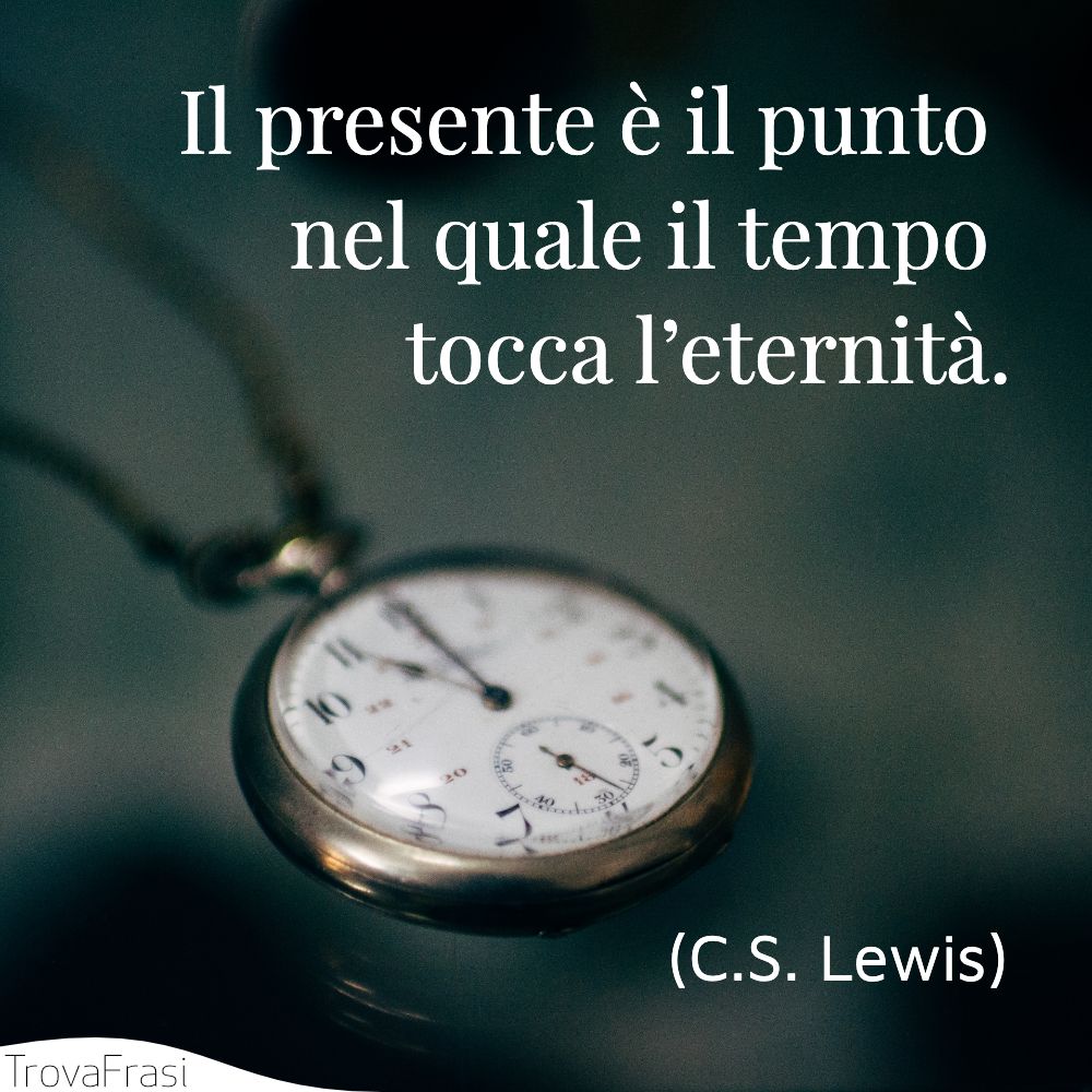Il presente è il punto nel quale il tempo tocca l’eternità.