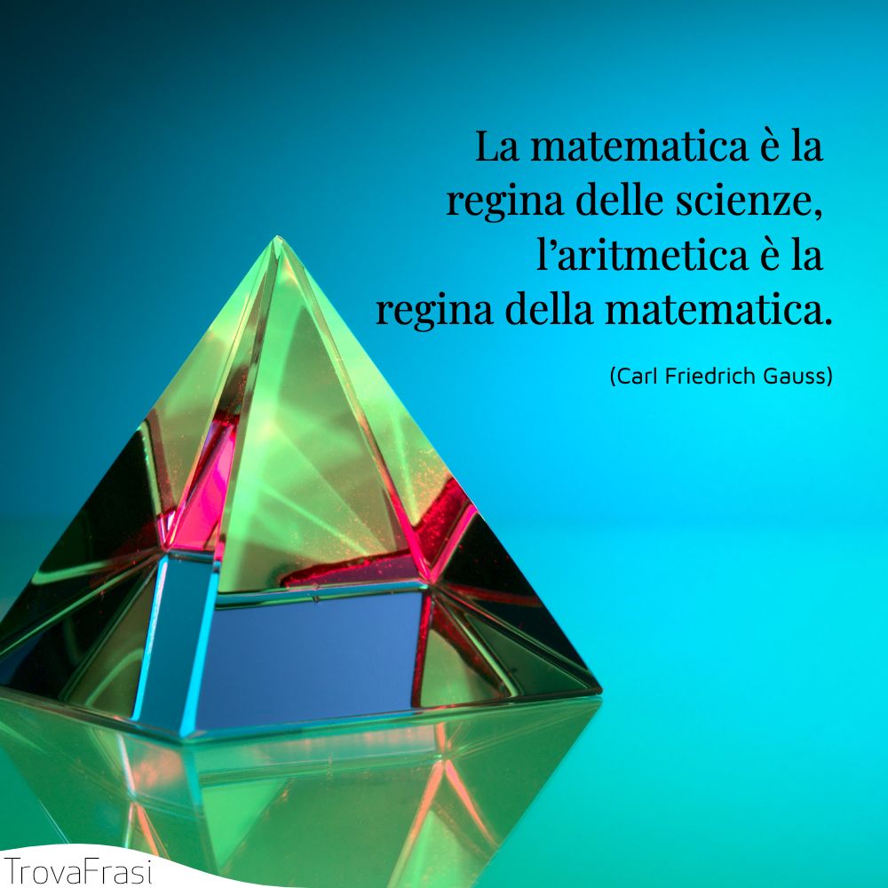 La matematica è la regina delle scienze, l’aritmetica è la regina della matematica.
