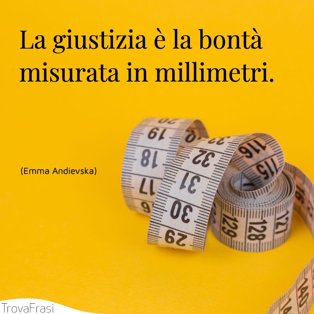 La giustizia è la bontà misurata in millimetri.