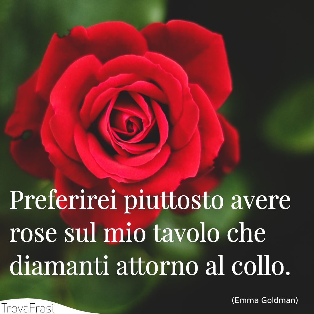 Preferirei piuttosto avere rose sul mio tavolo che diamanti attorno al collo.