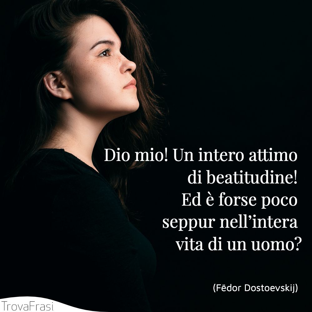 Dio mio! Un intero attimo di beatitudine! Ed è forse poco seppur nell’intera vita di un uomo?