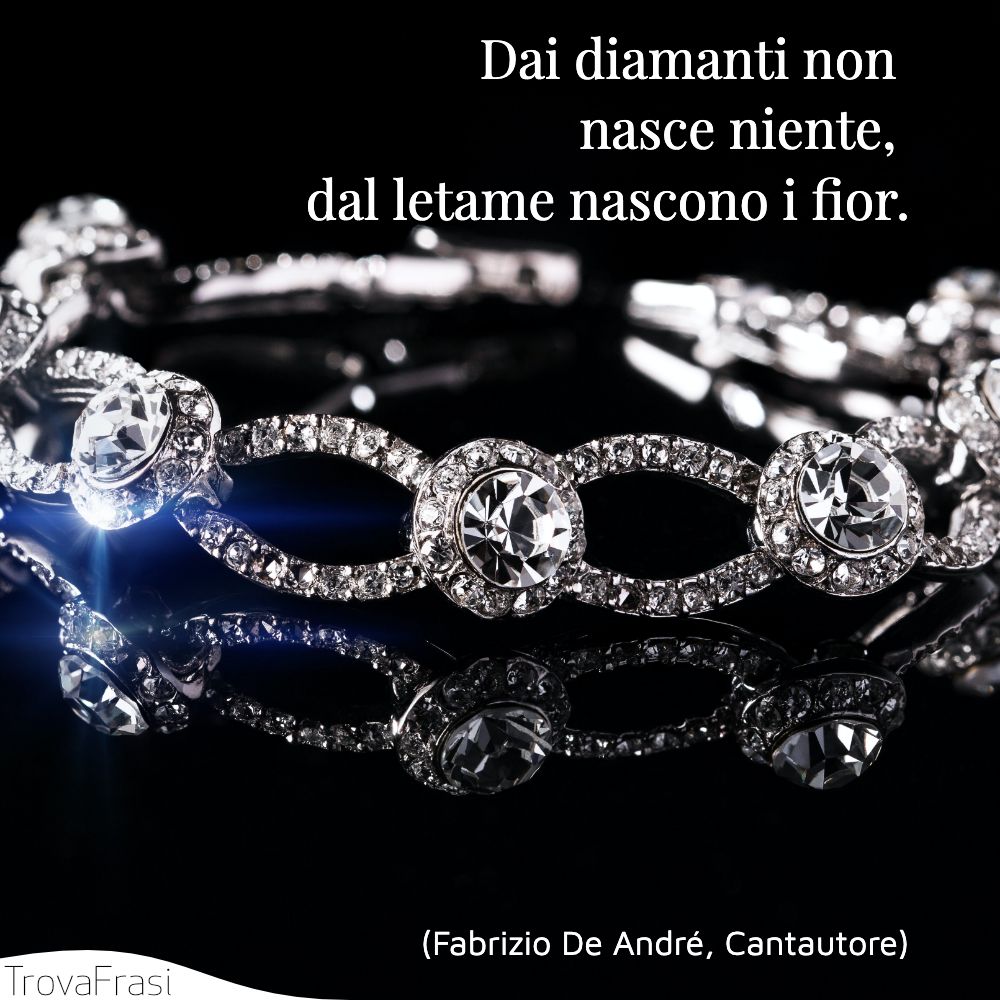 Dai diamanti non nasce niente, dal letame nascono i fior.