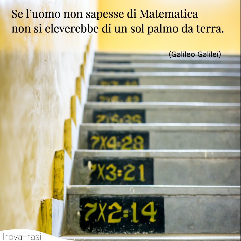 Se l’uomo non sapesse di Matematica non si eleverebbe di un sol palmo da terra.