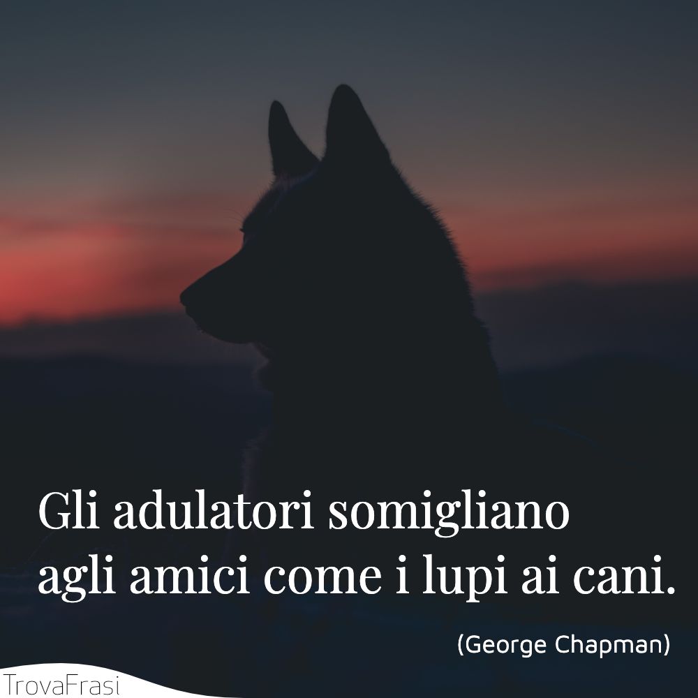 Gli adulatori somigliano agli amici come i lupi ai cani.