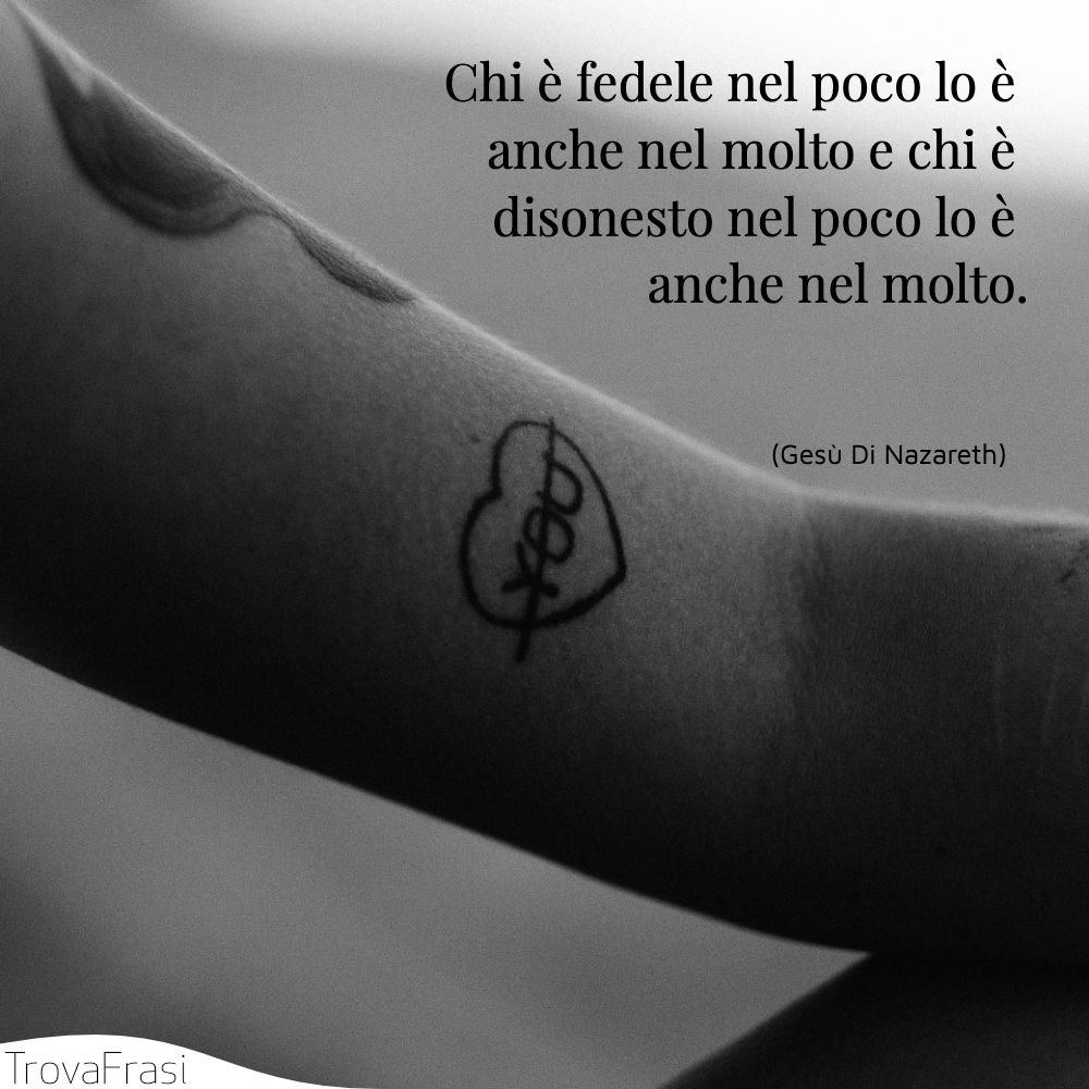 Chi è fedele nel poco lo è anche nel molto e chi è disonesto nel poco lo è anche nel molto.