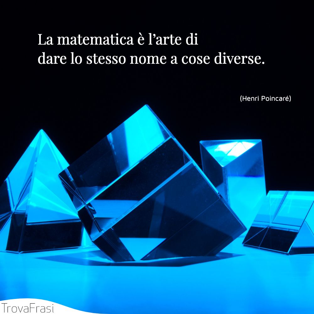 La matematica è l’arte di dare lo stesso nome a cose diverse.
