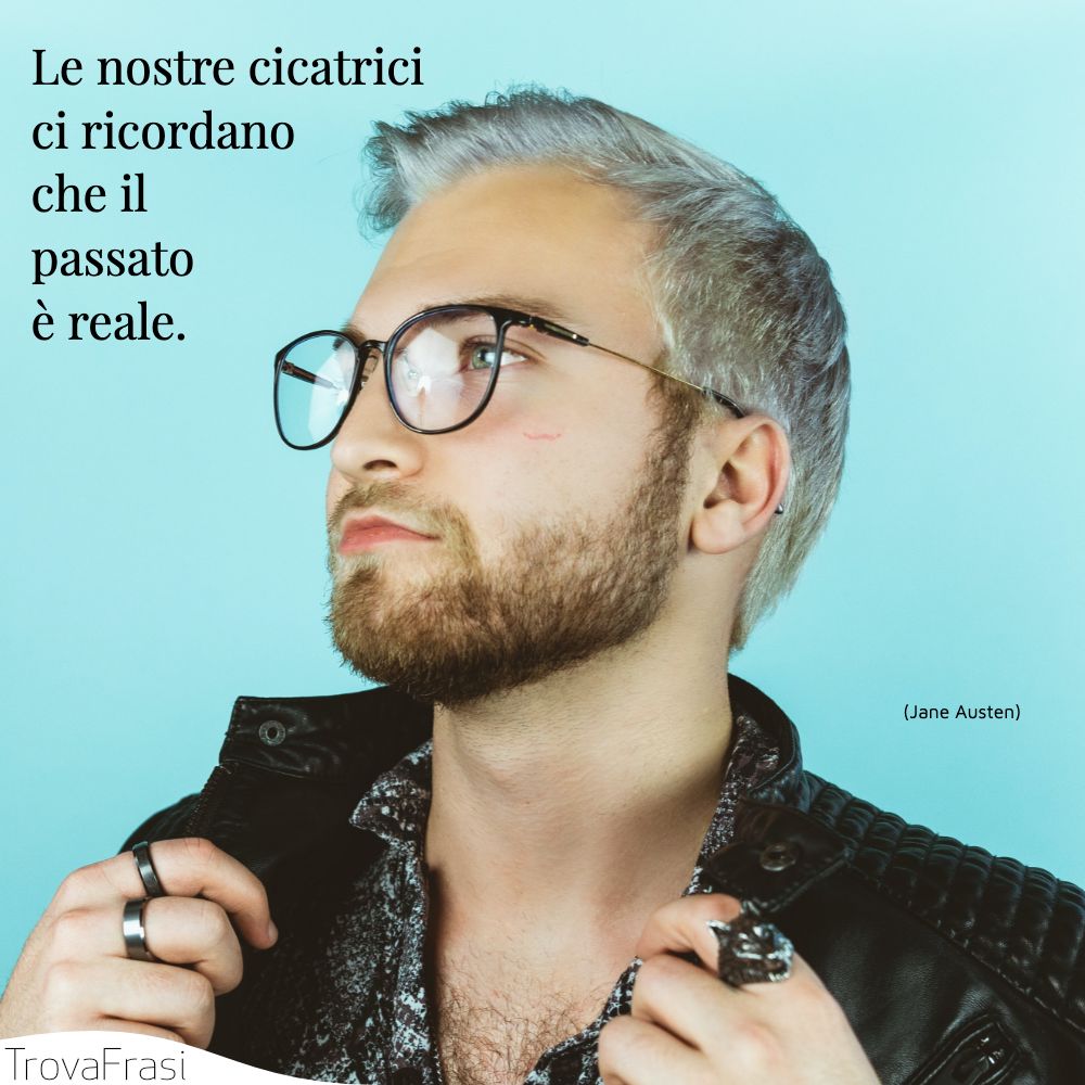 Le nostre cicatrici ci ricordano che il passato è reale.