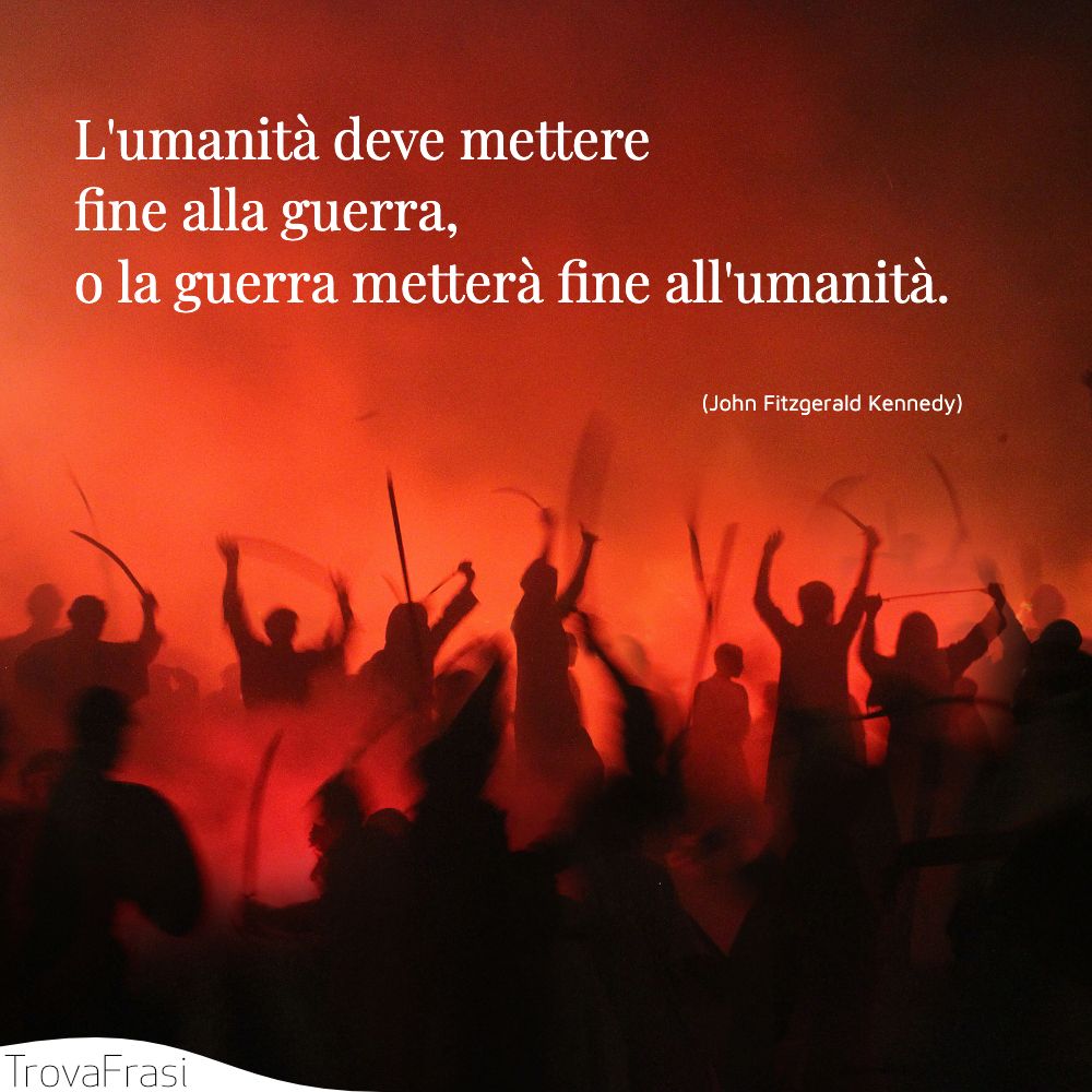 L'umanità deve mettere fine alla guerra, o la guerra metterà fine all'umanità.