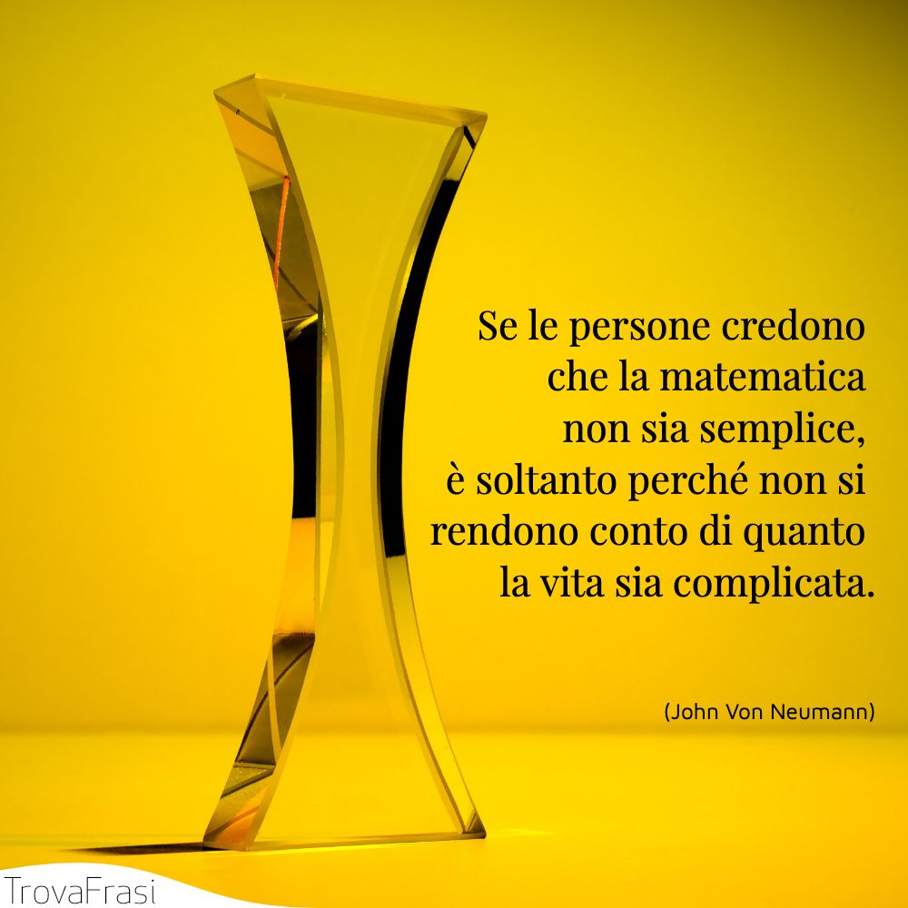 Se le persone credono che la matematica non sia semplice, è soltanto perché non si rendono conto di quanto la vita sia complicata.