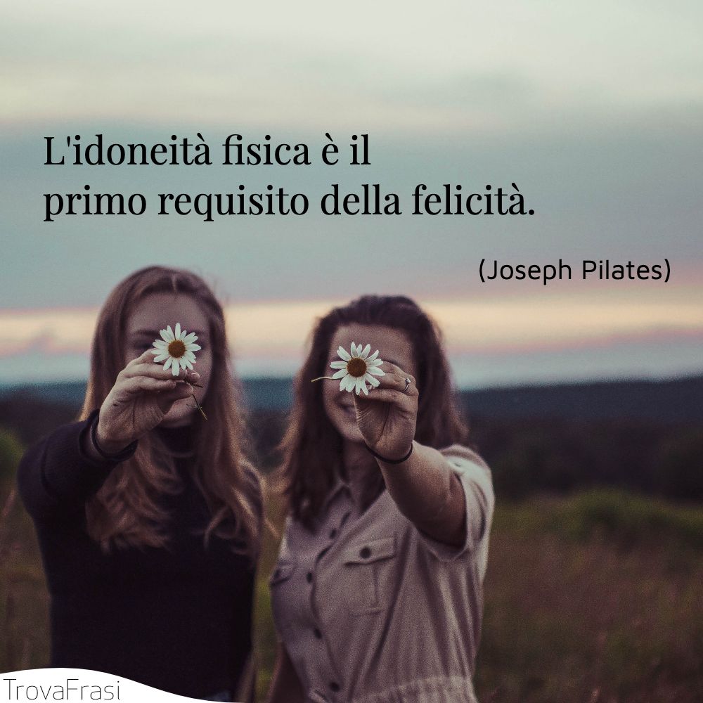 L'idoneità fisica è il primo requisito della felicità .