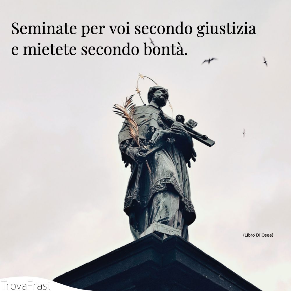 Seminate per voi secondo giustizia e mietete secondo bontà .