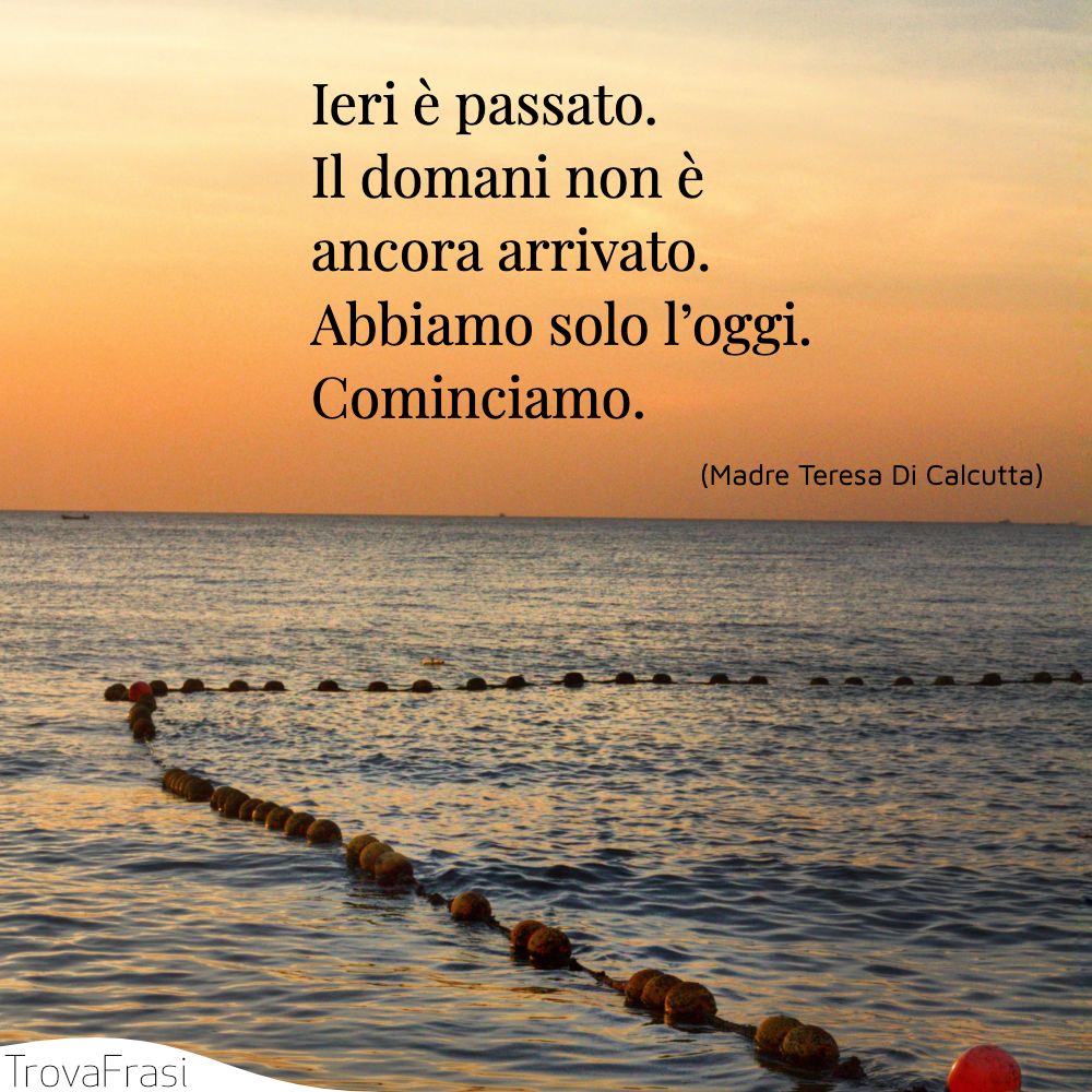 Ieri è passato. Il domani non è ancora arrivato. Abbiamo solo l’oggi. Cominciamo.