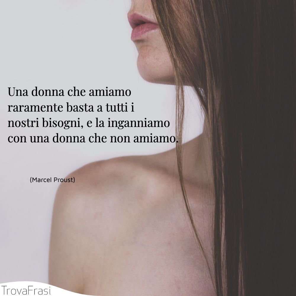 Una donna che amiamo raramente basta a tutti i nostri bisogni, e la inganniamo con una donna che non amiamo.