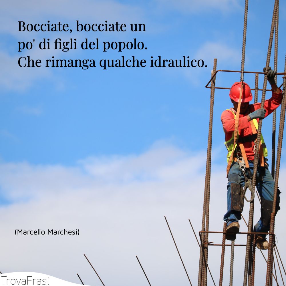 Bocciate, bocciate un po' di figli del popolo. Che rimanga qualche idraulico.