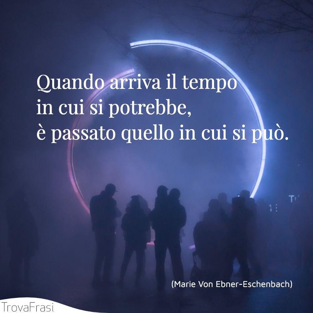 Quando arriva il tempo in cui si potrebbe, è passato quello in cui si può.